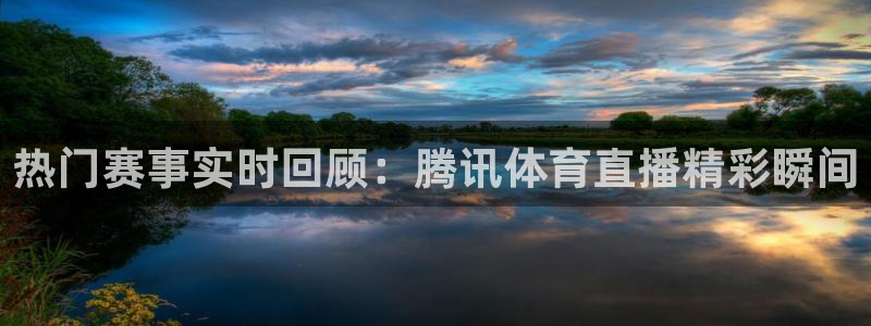 9255tv直播无插件nba：热门赛事实时回顾：腾讯体育直播精彩瞬间