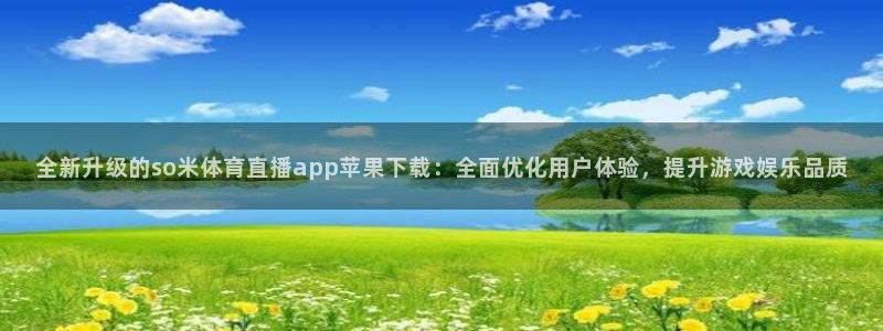 9255tv直播无插件nba：全新升级的so米体育直播app苹果下载：全面优化用户体验，提升游戏娱乐品质